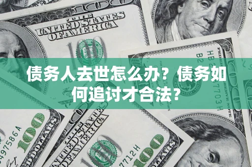 济南债务人去世怎么办？债务如何追讨才合法？