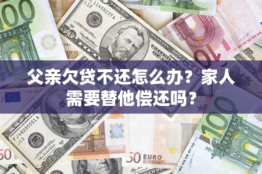 济南父亲欠贷不还怎么办？家人需要替他偿还吗？