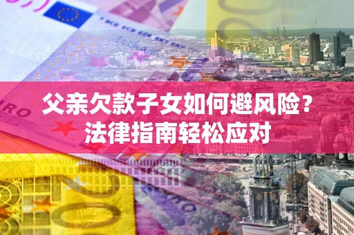 济南父亲欠款子女如何避风险？法律指南轻松应对