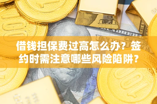 济南借钱担保费过高怎么办？签约时需注意哪些风险陷阱？