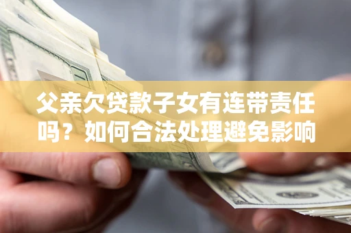 济南父亲欠贷款子女有连带责任吗？如何合法处理避免影响？