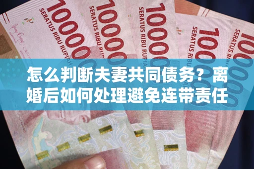 济南怎么判断夫妻共同债务？离婚后如何处理避免连带责任？
