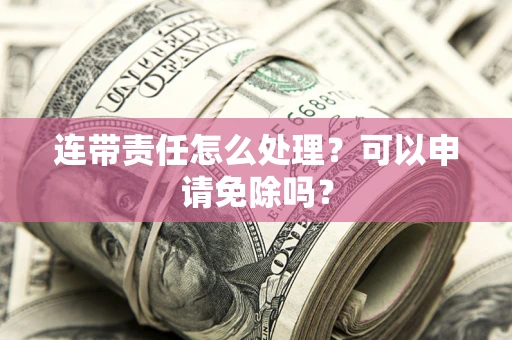 济南连带责任怎么处理？可以申请免除吗？