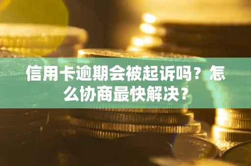 济南信用卡逾期会被起诉吗？怎么协商最快解决？