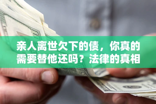 济南亲人离世欠下的债，你真的需要替他还吗？法律的真相或许与你想的不一样