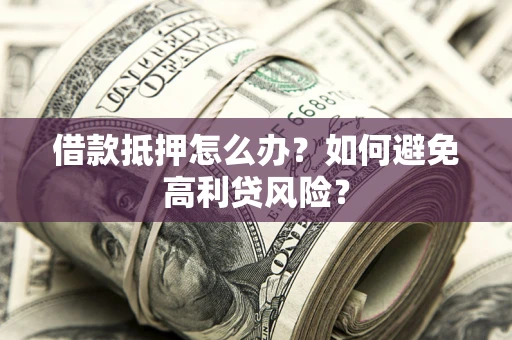 济南借款抵押怎么办？如何避免高利贷风险？