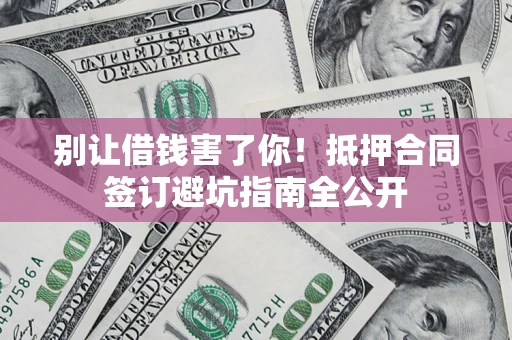 济南别让借钱害了你！抵押合同签订避坑指南全公开