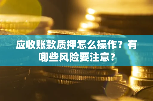 济南应收账款质押怎么操作？有哪些风险要注意？